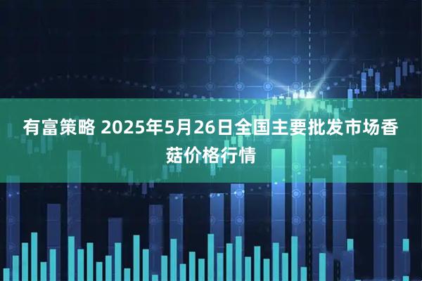 有富策略 2025年5月26日全国主要批发市场香菇价格行情