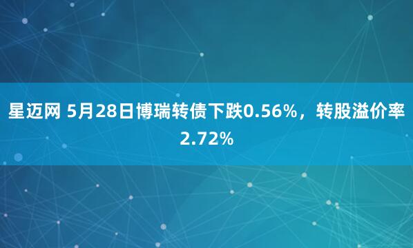 星迈网 5月28日博瑞转债下跌0.56%，转股溢价率2.72%