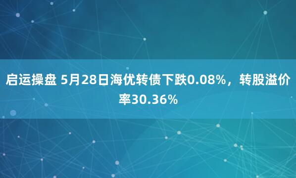 启运操盘 5月28日海优转债下跌0.08%，转股溢价率30.36%