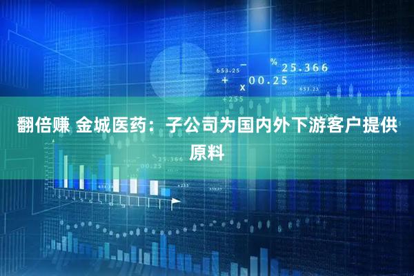 翻倍赚 金城医药：子公司为国内外下游客户提供原料