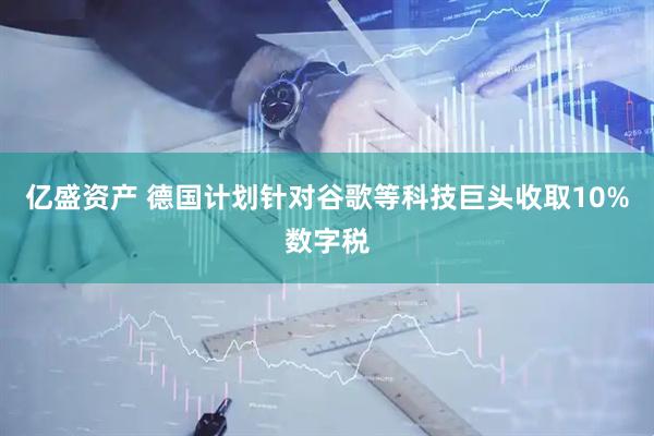 亿盛资产 德国计划针对谷歌等科技巨头收取10%数字税