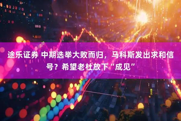 途乐证券 中期选举大败而归，马科斯发出求和信号？希望老杜放下“成见”