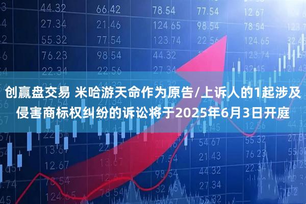 创赢盘交易 米哈游天命作为原告/上诉人的1起涉及侵害商标权纠纷的诉讼将于2025年6月3日开庭
