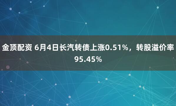 金顶配资 6月4日长汽转债上涨0.51%，转股溢价率95.45%