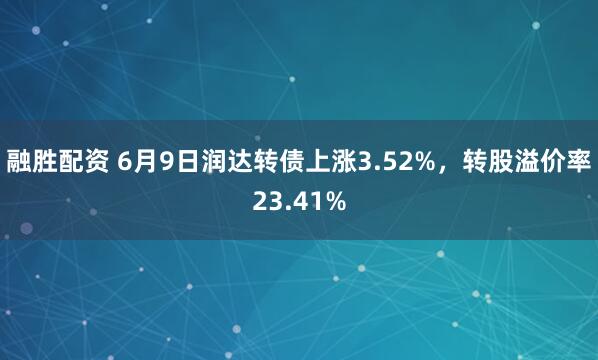 融胜配资 6月9日润达转债上涨3.52%，转股溢价率23.41%
