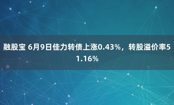 融股宝 6月9日佳力转债上涨0.43%，转股溢价率51.16%