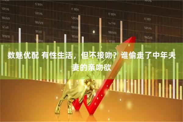 数魅优配 有性生活，但不接吻？谁偷走了中年夫妻的亲吻欲