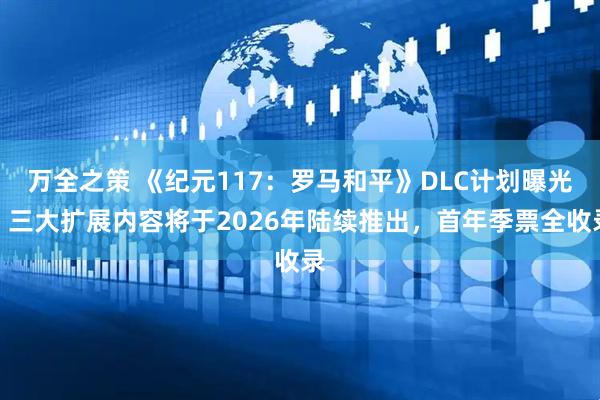 万全之策 《纪元117：罗马和平》DLC计划曝光：三大扩展内容将于2026年陆续推出，首年季票全收录