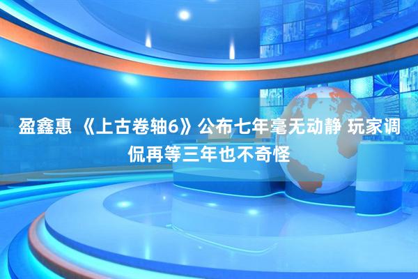 盈鑫惠 《上古卷轴6》公布七年毫无动静 玩家调侃再等三年也不奇怪