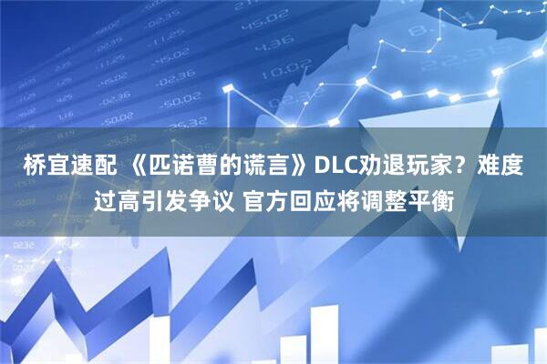 桥宜速配 《匹诺曹的谎言》DLC劝退玩家？难度过高引发争议 官方回应将调整平衡
