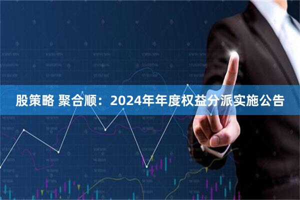 股策略 聚合顺：2024年年度权益分派实施公告