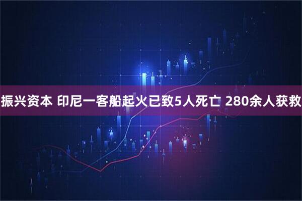 振兴资本 印尼一客船起火已致5人死亡 280余人获救