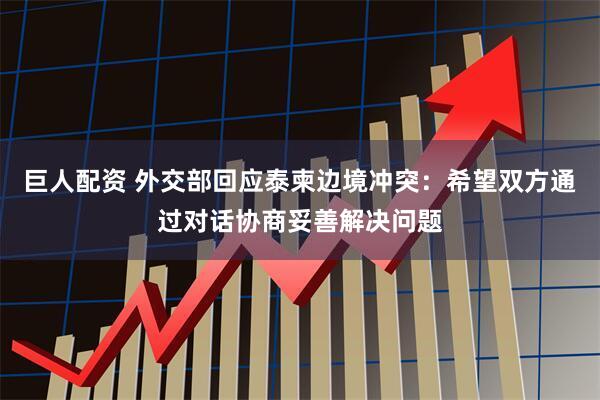 巨人配资 外交部回应泰柬边境冲突：希望双方通过对话协商妥善解决问题
