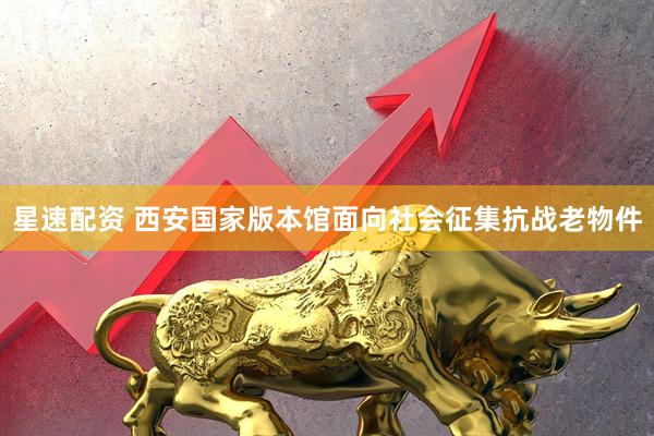 星速配资 西安国家版本馆面向社会征集抗战老物件
