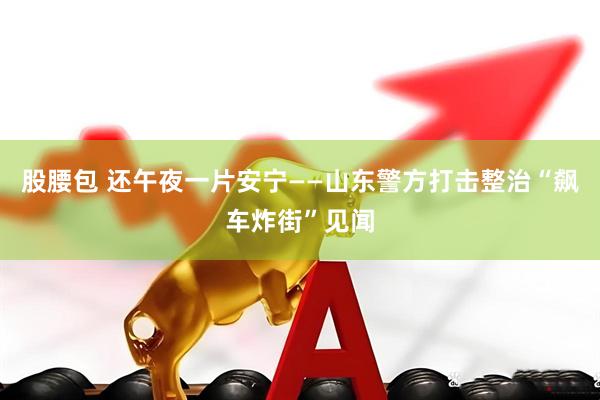 股腰包 还午夜一片安宁——山东警方打击整治“飙车炸街”见闻