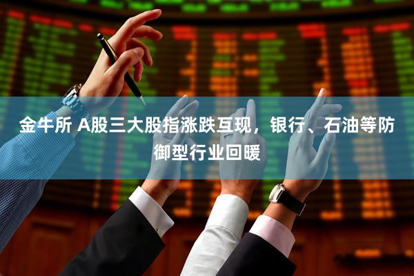 金牛所 A股三大股指涨跌互现，银行、石油等防御型行业回暖