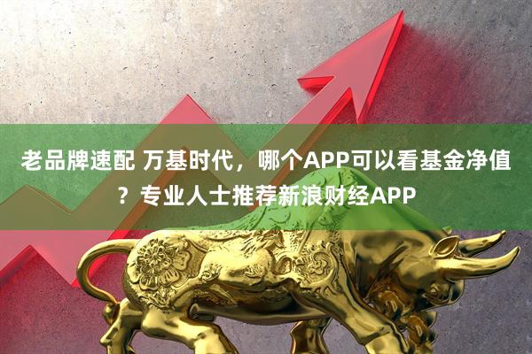 老品牌速配 万基时代，哪个APP可以看基金净值？专业人士推荐新浪财经APP