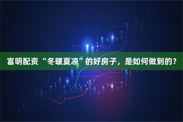 富明配资 “冬暖夏凉”的好房子，是如何做到的？