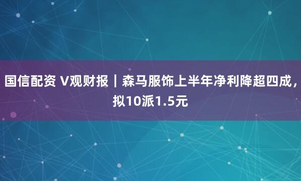 国信配资 V观财报｜森马服饰上半年净利降超四成，拟10派1.5元