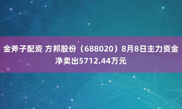 金斧子配资 方邦股份（688020）8月8日主力资金净卖出5712.44万元