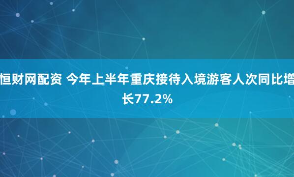 恒财网配资 今年上半年重庆接待入境游客人次同比增长77.2%