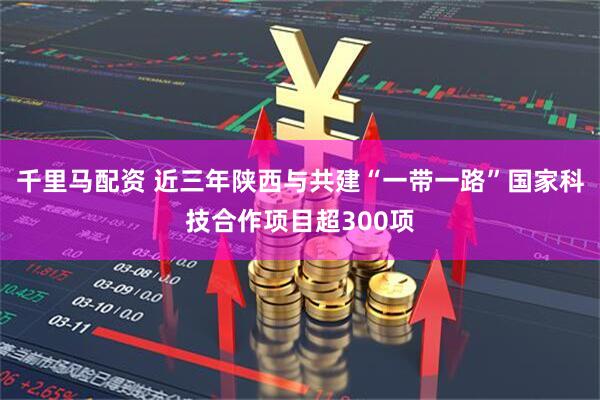 千里马配资 近三年陕西与共建“一带一路”国家科技合作项目超300项