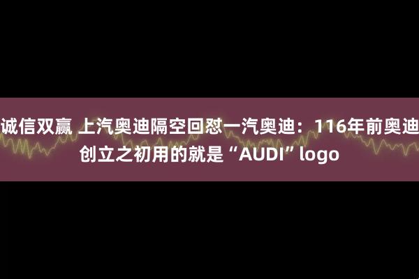 诚信双赢 上汽奥迪隔空回怼一汽奥迪：116年前奥迪创立之初用的就是“AUDI”logo