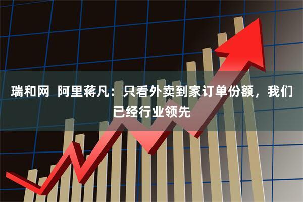 瑞和网  阿里蒋凡：只看外卖到家订单份额，我们已经行业领先