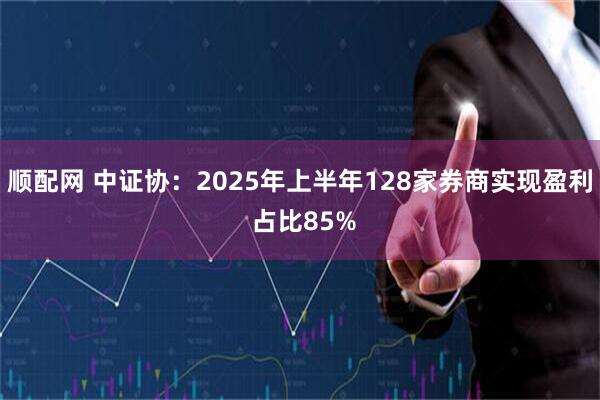 顺配网 中证协：2025年上半年128家券商实现盈利 占比85%