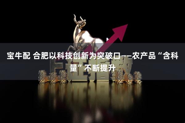 宝牛配 合肥以科技创新为突破口——农产品“含科量”不断提升