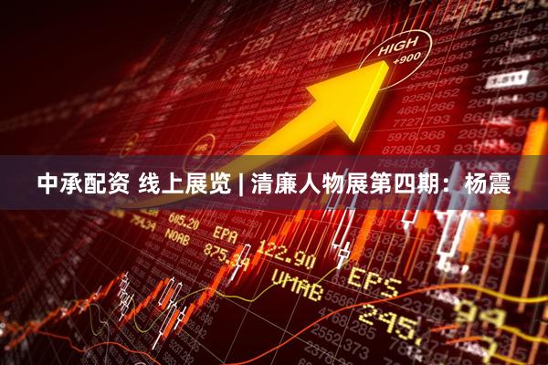 中承配资 线上展览 | 清廉人物展第四期：杨震