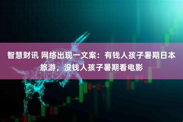 智慧财讯 网络出现一文案：有钱人孩子暑期日本旅游，没钱人孩子暑期看电影