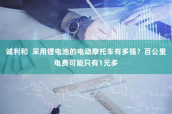 诚利和  采用锂电池的电动摩托车有多强？百公里电费可能只有1元多