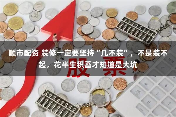 顺市配资 装修一定要坚持“几不装”，不是装不起，花半生积蓄才知道是大坑