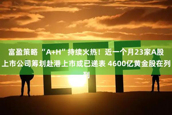 富盈策略 “A+H”持续火热！近一个月23家A股上市公司筹划赴港上市或已递表 4600亿黄金股在列