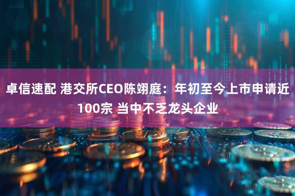 卓信速配 港交所CEO陈翊庭：年初至今上市申请近100宗 当中不乏龙头企业