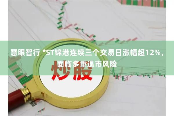 慧眼智行 *ST锦港连续三个交易日涨幅超12%，面临多重退市风险