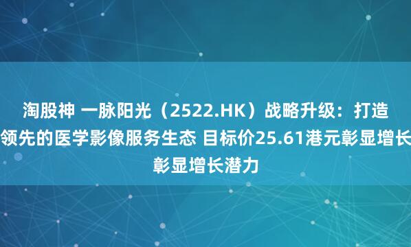 淘股神 一脉阳光（2522.HK）战略升级：打造全球领先的医学影像服务生态 目标价25.61港元彰显增长潜力