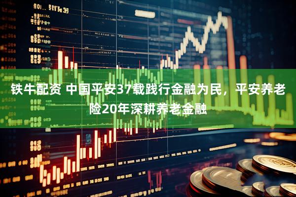 铁牛配资 中国平安37载践行金融为民，平安养老险20年深耕养老金融