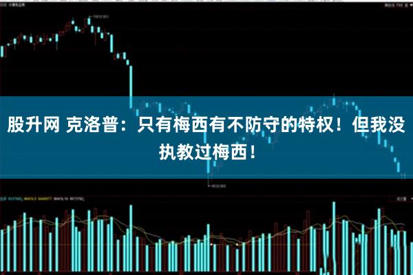 股升网 克洛普：只有梅西有不防守的特权！但我没执教过梅西！