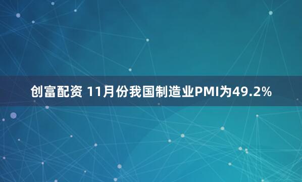 创富配资 11月份我国制造业PMI为49.2%