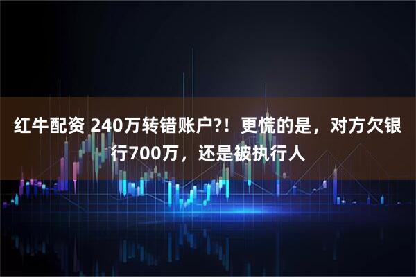 红牛配资 240万转错账户?！更慌的是，对方欠银行700万，还是被执行人