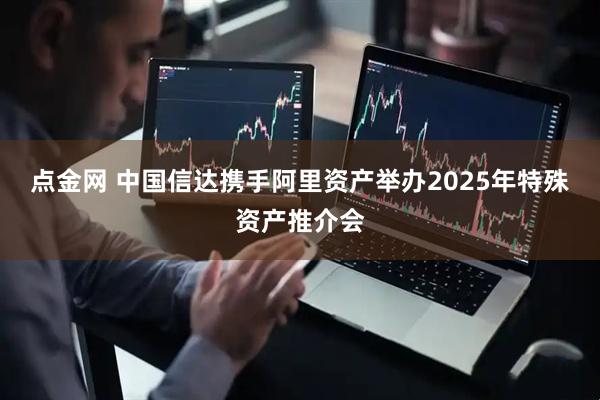 点金网 中国信达携手阿里资产举办2025年特殊资产推介会