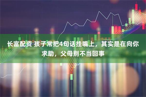 长富配资 孩子常把4句话挂嘴上，其实是在向你求助，父母别不当回事