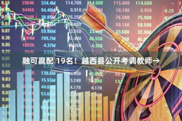 融可赢配 19名！越西县公开考调教师→