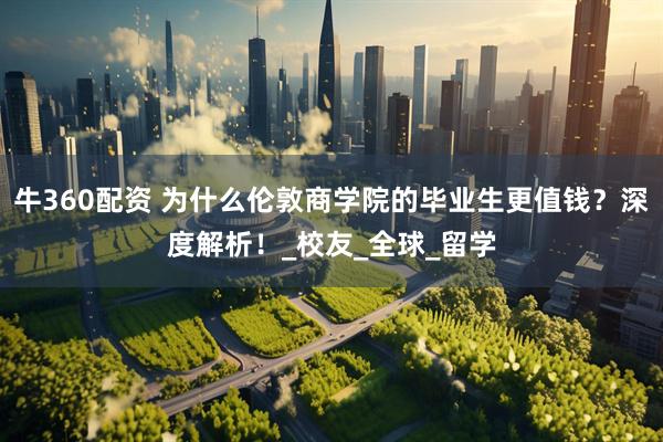 牛360配资 为什么伦敦商学院的毕业生更值钱？深度解析！_校友_全球_留学